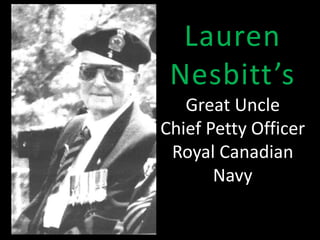 Lauren 
Nesbitt’s 
Great Uncle 
Chief Petty Officer 
Royal Canadian 
Navy 
 