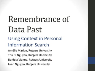 Remembrance of
Data Past
Using Context in Personal
Information Search
Amélie Marian, Rutgers University
Thu D. Nguyen, Rutgers University
Daniela Vianna, Rutgers University
Luan Nguyen, Rutgers University
 