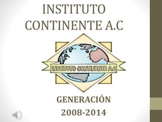 INSTITUTO
CONTINENTE A.C
GENERACIÓN
2008-2014
 