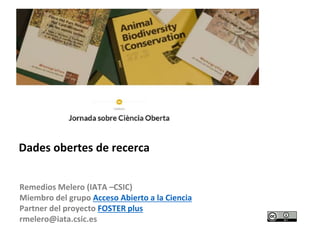 Remedios Melero (IATA –CSIC)
Miembro del grupo Acceso Abierto a la Ciencia
Partner del proyecto FOSTER plus
rmelero@iata.csic.es
Dades obertes de recerca
 