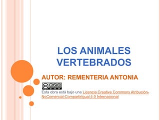 LOS ANIMALES
VERTEBRADOS
AUTOR: REMENTERIA ANTONIA
Esta obra está bajo una Licencia Creative Commons Atribución-
NoComercial-CompartirIgual 4.0 Internacional
 