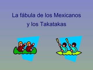 La fábula de los Mexicanos y los Takatakas 