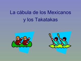 La cábula de los Mexicanos y los Takatakas 