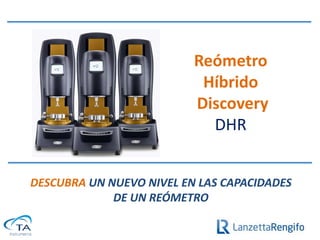 Reómetro
                           Híbrido
                          Discovery
                            DHR


DESCUBRA UN NUEVO NIVEL EN LAS CAPACIDADES
             DE UN REÓMETRO
 
