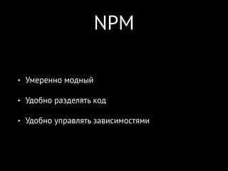 NPM
• Умеренно модный
• Удобно разделять код
• Удобно управлять зависимостями
 