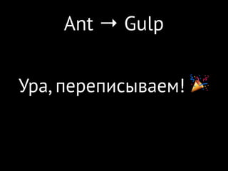 Ant → Gulp
Ура, переписываем! 🎉
 
