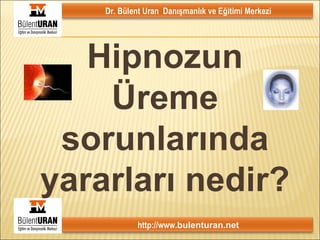 Hipnozun Üreme sorunlarında yararları nedir? Dr. Bülent Uran  Danışmanlık ve Eğitimi Merkezi http://www. bulenturan.net 