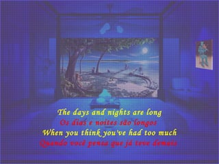 The days and nights are long
Os dias e noites são longos 
When you think you've had too much
Quando você pensa que já teve demais 
 