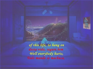 of this life, to hang on
desta vida, segure bem 
Well everybody hurts,
Todo mundo se machuca, 
 