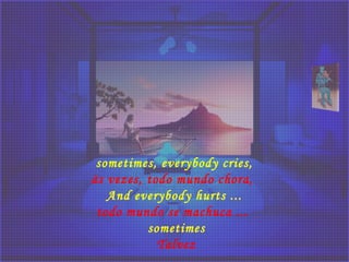 sometimes, everybody cries,
às vezes, todo mundo chora, 
And everybody hurts ...
todo mundo se machuca ...
sometimes
Talvez
 