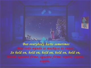 But everybody hurts sometimes
Mas todo mundo se machuca às vezes
So hold on, hold on, hold on, hold on, hold on,
Então aguente firme, aguente firme, espere, espere,
espere, 
 