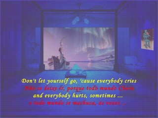 Don't let yourself go, 'cause everybody cries
Não se deixe ir, porque todo mundo Chora
and everybody hurts, sometimes ...
e todo mundo se machuca, às vezes ... 
 