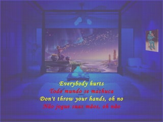 Everybody hurts
Todo mundo se machuca
Don't throw your hands, oh no
Não jogue suas mãos, oh não
 