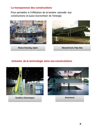 8
La transparence des constructions
Pour permettre à l’infiltration de la lumière naturelle aux
constructions et aussi économiser de l’énergie.
Inclusion de la technologie dans ses construictions
Nexus housing, Japon Educatorium, Pays-Bas
Escaliers électriques Ascenseur
 
