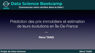 Prédiction des prix immobiliers et estimation
de leurs évolutions en Île-De-France
Rémi TANG
…
Data Science Bootcamp
Commencez votre carrière dans la Data !
Projet de Data Science Rémi TANG
 