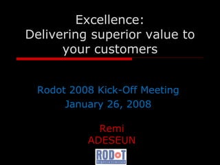   Excellence : De livering superior value to your customers Rodot 2008 Kick-Off Meeting January 26, 2008 Remi ADESEUN 