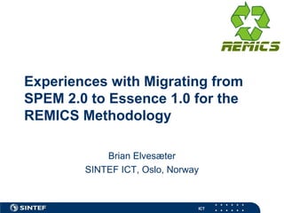 ICT
Experiences with Migrating from
SPEM 2.0 to Essence 1.0 for the
REMICS Methodology
Brian Elvesæter
SINTEF ICT, Oslo, Norway
 
