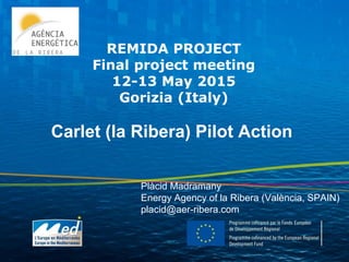 REMIDA PROJECT
Final project meeting
12-13 May 2015
Gorizia (Italy)
Plàcid Madramany
Energy Agency of la Ribera (València, SPAIN)
placid@aer-ribera.com
Carlet (la Ribera) Pilot Action
 