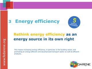 www.fedarene.org
Rethink energy efficiency as an
energy source in its own right
3 Energy efficiency
This means increasing energy efficiency, in particular in the building sector, and
promoting an energy-efficient and decarbonized transport sector as well as efficient
products.
10
 
