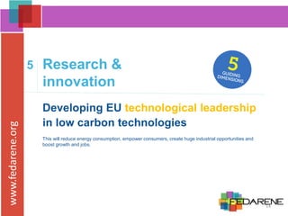 www.fedarene.org
Developing EU technological leadership
in low carbon technologies
This will reduce energy consumption, empower consumers, create huge industrial opportunities and
boost growth and jobs.
5 Research &
innovation
14
 