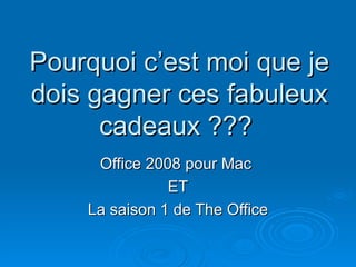 Pourquoi c’est moi que je dois gagner ces fabuleux cadeaux ???  Office 2008 pour Mac  ET La saison 1 de The Office 