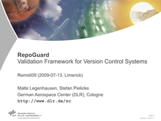 RepoGuard
Validation Framework for Version Control Systems

Remidi09 (2009-07-13, Limerick)

Malte Legenhausen, Stefan Pielicke
German Aerospace Center (DLR), Cologne
http://www.dlr.de/sc


                                                         Slide 1
                                             Remidi09 > 2009-07-13
 