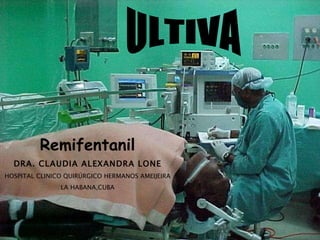 Remifentanil DRA. CLAUDIA ALEXANDRA LONE HOSPITAL CLINICO QUIRÚRGICO HERMANOS AMEIJEIRA LA HABANA,CUBA ULTIVA 