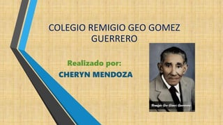 COLEGIO REMIGIO GEO GOMEZ
GUERRERO
Realizado por:
CHERYN MENDOZA
 