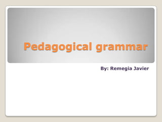Pedagogical grammar
           By: Remegia Javier
 