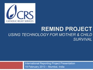 REMIND PROJECT
USING TECHNOLOGY FOR MOTHER & CHILD
                          SURVIVAL




       International Reporting Project Presentation
       19 February 2013 – Mumbai, India
 
