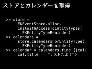 ストアとカレンダーを取得
>> store =
EKEventStore.alloc.
initWithAccessToEntityTypes(
EKEntityTypeReminder)
>> calendars =
store.calendarsForEntityType(
EKEntityTypeReminder)
>> calendar = calendars.find {|cal|
cal.title == "テストだよ！"}

 