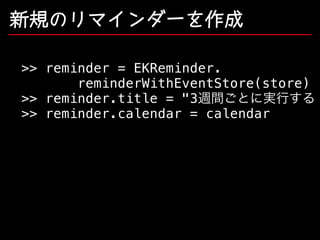 新規のリマインダーを作成

>> reminder = EKReminder.
reminderWithEventStore(store)
>> reminder.title = "3週間ごとに実⾏する！
>> reminder.calendar = calendar

 