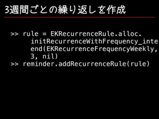 3週間ごとの繰り返しを作成

>> rule = EKRecurrenceRule.alloc.
initRecurrenceWithFrequency_inter
end(EKRecurrenceFrequencyWeekly,
3, nil)
>> reminder.addRecurrenceRule(rule)

 