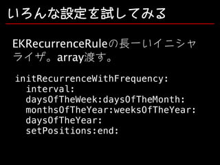 いろんな設定を試してみる
EKRecurrenceRuleの長ーいイニシャ
ライザ。array渡す。
initRecurrenceWithFrequency:
interval:
daysOfTheWeek:daysOfTheMonth:
monthsOfTheYear:weeksOfTheYear:
daysOfTheYear:
setPositions:end:

 