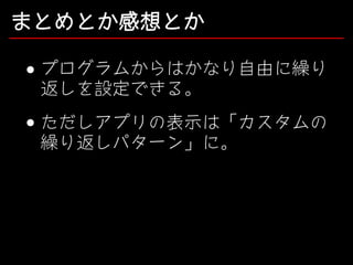 まとめとか感想とか
プログラムからはかなり自由に繰り
返しを設定できる。
ただしアプリの表示は「カスタムの
繰り返しパターン」に。

 