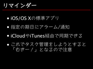 リマインダー
iOS/OS Xの標準アプリ
指定の期日にアラーム/通知
iCloudやiTunes経由で同期できる
これでタスク管理をしようとすると
「むきー！」となるので注意

 
