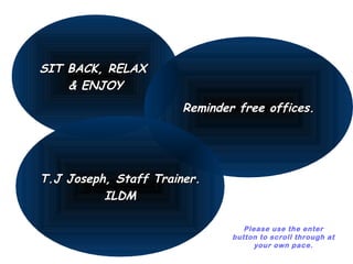 SIT BACK, RELAX
    & ENJOY
                       Reminder free offices.




T.J Joseph, Staff Trainer.
          ILDM

                                  Please use the enter
                               button to scroll through at
                                     your own pace.
 