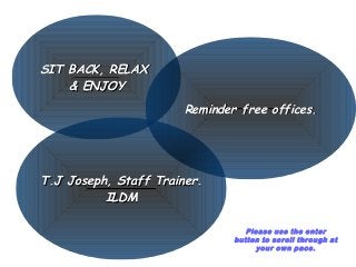 SIT BACK, RELAXSIT BACK, RELAX
& ENJOY& ENJOY
Reminder free offices.Reminder free offices.
T.J Joseph, Staff Trainer.T.J Joseph, Staff Trainer.
ILDMILDM
Please use the enter
button to scroll through at
your own pace.
 