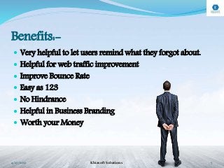 Benefits:-
 Very helpful to let users remind what they forgot about.
 Helpful for web traffic improvement
 Improve Bounce Rate
 Easy as 123
 No Hindrance
 Helpful in Business Branding
 Worth your Money
4/27/2017 Kbizsoft Solutions 7
 