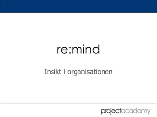re:mind
                        Insikt i organisationen




www.projectacademy.se
 