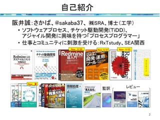 自己紹介
2
阪井誠：さかば、@sakaba37、 ㈱SRA、博士（工学）
• ソフトウェアプロセス、チケット駆動開発(ＴｉＤＤ)、
アジャイル開発に興味を持つ「プロセスプログラマー」
• 仕事とコミュニティに刺激を受ける：RxTstudy、SEA関西
レビュー監訳
New：5/27
New： 夏
New： 6/22New： 6/30
 