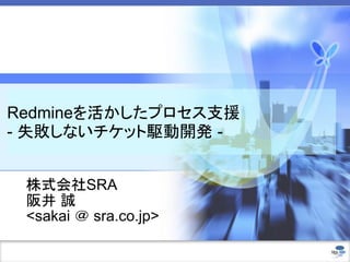 Redmineを活かしたプロセス支援
- 失敗しないチケット駆動開発 -
株式会社SRA
阪井 誠
<sakai ＠ sra.co.jp>
 