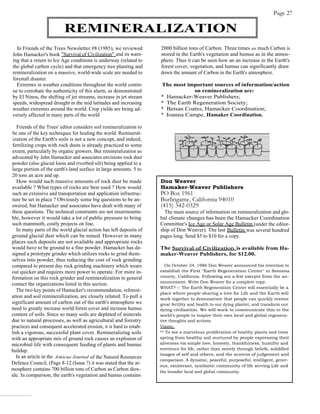 Page 27

                          REMINERALIZATION
  In Friends of the Trees Newsletter #8 (1985), we reviewed          2000 billion tons of Carbon. Three times as much Carbon is
John Hamacker's book "Survival of Civilization" and its warn-        stored in the Earth's vegetation and humus as in the atmos-
ing that a return to Ice Age conditions is underway (related to      phere. Thus it can be seen how an an increase in the Earth's
the global carbon cycle) and that emergency tree planting and        forest cover, vegetation, and humus can significantly draw
remineralization on a massive, world-wide scale are needed to        down the amount of Carbon in the Earth's atmosphere.
forestall disaster.
  Extremes in weather conditions throughout the world contin-        The most important sources of information/action
ue to corrobate the authenticity of this alarm, as demonstrated                  on remineralization are:
by El Ninos, the shifting of jet streams, increase in jet stream     * Hamacker-Weaver Publishers;
speeds, widespread drought in the mid latitudes and increasing       * The Earth Regeneration Society;
weather extremes around the world. Crop yields are being ad-         * Betsan Coates, Hamacker Coordination;
versely affected in many parts of the world                          * Joanna Campe, Hamaker Coordination.

   Friends of the Trees' editor considers soil remineralization to
 be one of the key techniques for healing the world. Remineral-
 ization of the Earth's soils is not a new concept, and indeed,
 fertilizing crops with rock dusts is already practiced to some
 extent, particularly by organic growers. But remineralization as
 advocated by John Hamacker and associates envisions rock dust
 powder (also glacial loess and riverbed silt) being applied to a
 large portion of the earth's land surface in large amounts. 5 to
 20 tons an acre and up.
   How would such massive amounts of rock dust be made               Don Weaver
 available ? What types of rocks are best used ? How would           Hamaker-Weaver Publishers
 such an extensive and transportation and application infrastruc-    PO Box 1961
 ture be set in place ? Obviously some big questions to be an-       Burlingame, California 94010
 swered, but Hamacker and associates have dealt with many of         (415) 342-0329
 these questions. The technical constraints are not insurmounta-       The main source of information on remineralization and glo-
ble, however it would take a lot of public pressure to bring         bal climate changes has been the Hamacker Coordination
 such mammoth, costly projects on line.                              Committee's Ice Age or Solar Age Bulletin (under the editor-
   In many parts of the world glacial action has left deposits of    ship of Don Weaver). The last Bulletin was several hundred
ground glacial dust which can be mined. However in many              pages long. Send $5 to $10 for a copy.
places such deposits are not available and appropriate rocks
would have to be ground to a fine powder. Hamacker has de-           The Survival of Civilization is available from Ha-
signed a prototype grinder which utilizes rocks to grind them-       maker-Weaver Publishers, for $12.00.
selves into powder, thus reducing the cost of rock grinding
compared to present day rock grinding machinery which wears             On October 24, 1986 Don Weaver announced his intention to
out quicker and requires more power to operate. For more in-         establish the First "Earth Regeneration Center" in Sonoma
formation on this rock grinder and remineralization in general       county, California. Following are a few exerpts from the an-
                                                                     nouncement. Write Don Weaver for a complete copy.
contact the organizations listed in this section.
                                                                     WHAT? -- The Earth Regeneration Center will essentially be a
   The two key points of Hamacker's recommendation, reforest-
                                                                     place where people sharing a love for Life and the Earth will
ation and soil remineralization, are closely related. To pull a      work together to demonstrate that people can quickly restore
significant amount of carbon out of the earth's atmosphere we        great fertility and health to our dying plantet, and transform our
need to greatly increase world forest cover and increase humus       dying civilization. We will work to communicate this to the
content of soils. Since so many soils are depleted of minerals       world's people to inspire their own local and global regenera-
due to natural processes, as well as agricultural and forestry       tive thoughts and actions.
practices and consequent accelerated erosion, it is hard to estab-   Vision:
lish a vigorous, successful plant cover. Remineralizing soils        ** To see a marvelous proliferation of healthy plants and trees
with an appropriate mix of ground rock causes an explosion of        spring from healthy soil nurtured by people expressing their
microbial life with consequent feeding of plants and humus           aliveness via simple love, honesty, thankfulness, humility and
buildup.                                                             reverence for life, rather than merely through beliefs, solidified
                                                                     images of self and others, and the screens of judgement and
   In an article in the Amicus Journal of the Natural Resources
                                                                     comparison. A dynamic, peaceful, purposeful, intelligent, gener-
Defence Council, (Page 8-12 (Issue ?) it was stated that the at-
                                                                     ous, exuberant, symbiotic community of life serving Life and
mosphere contains 700 billion tons of Carbon as Carbon diox-         the broader local and global community.
ide. In comparison, the earth's vegetation and humus contains
 