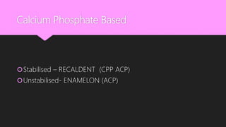 Calcium Phosphate Based
Stabilised – RECALDENT (CPP ACP)
Unstabilised- ENAMELON (ACP)
 
