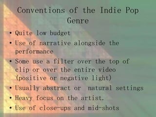 Conventions of the Indie Pop
Genre
• Quite low budget
• Use of narrative alongside the
performance
• Some use a filter ove...