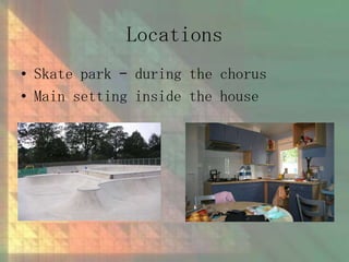Locations
• Skate park – during the chorus
• Main setting inside the house

 