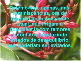 Detemo-nos, apenas, nas reminiscências, ora do domínio do inconsciente atual, que irrigam a consciência com temores e conflitos, produzindo estados de desequilíbrio, que poderiam ser evitados. 