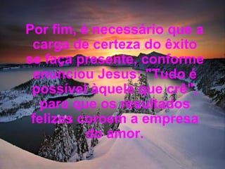 Por fim, é necessário que a carga de certeza do êxito se faça presente, conforme enunciou Jesus: "Tudo é possível àquele que crê", para que os resultados felizes coroem a empresa do amor. 