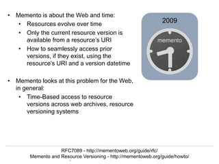 Herbert Van de Sompel
Data and Computing Infrastructures for Open Scholarship, Paris RDA, 22/09/2015
2009
• Memento is about the Web and time:
• Resources evolve over time
• Only the current resource version is
available from a resource’s URI
• How to seamlessly access prior
versions, if they exist, using the
resource’s URI and a version datetime
• Memento looks at this problem for the Web,
in general:
• Time-Based access to resource
versions across web archives, resource
versioning systems
RFC7089 - http://mementoweb.org/guide/rfc/
Memento and Resource Versioning - http://mementoweb.org/guide/howto/
 