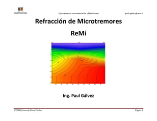 Equipamiento Instrumentación y Mediciones paul.galvez@usm.cl 
Refracción de Microtremores 
ReMi 
Ing. Paul Gálvez 
UTFSM (Lemco) Obras Civiles Página 1 
 